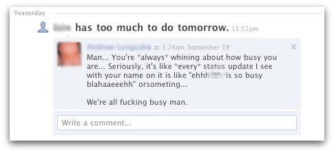 Man... You're *always* whining about how busy you are... Seriously, it's like *every* status update I see with your name on it is like *ehhh [redacted] is so busy blahaaeeehh* or something...We're all fucking busy man.