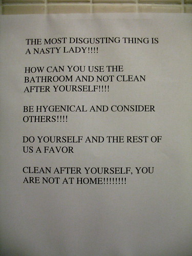 The most disgusting thing is a nasty lady!!!! How can you use the bathroom and not clean after yourself!!!! Be hygenical [sic] and consider others!!!! Do yourself and the rest of us a favor. Clean up after yourself, you are not at home!!!!!!!!