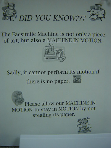 DID YOU KNOW??? The facsimile machine is not only a piece of art, but also a MACHINE IN MOTION. Sadly, it cannot perform its motion if there is no paper. Please allow our MACHINE IN MOTION to stay in MOTION by not stealing its paper. 