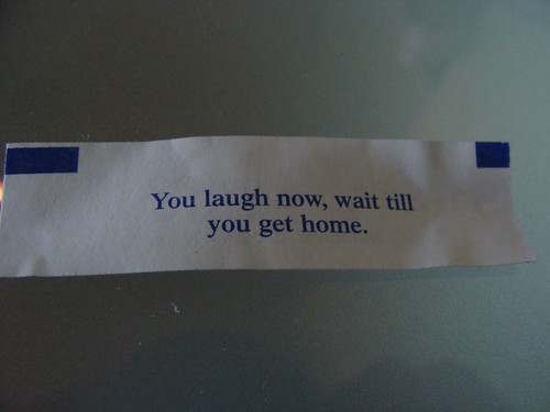 Fortune cookie: "You laugh now, wait till you get home."