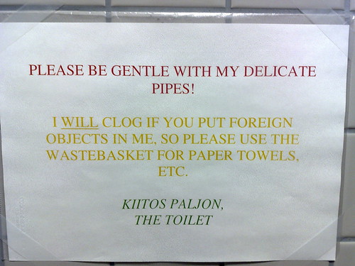 Please be gentle with my delicate pipes. I WILL clog if you put foreign objects in me, so please use the wastebasket for paper towels, etc. Kiitos Paljon, The Toilet