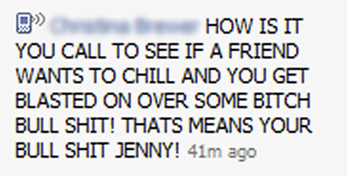 HOW IS IT YOU CALL TO SEE IF A FRIEND WANTS TO CHILL AND YOU GET  BLASTED ON OVER SOME BITCH BULL SHIT! THAT MEANS YOUR BULL SHIT JENNY!