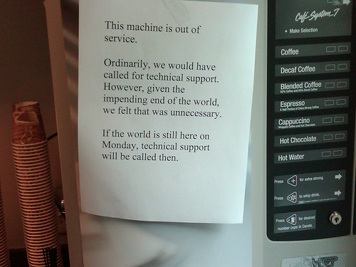 This machine is out of service. Ordinarily, we would have called for technical support. However, given the impending end of the world, we felt that was unnecessary. If the world is still here on Monday, technical support will be called then.