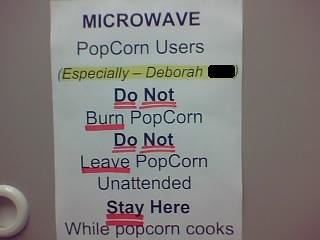 Microwave PopCorn Users (Especially — Deborah) Do Not Burn PopCorn Do Not Leave PopCorn Unattended Stay Here While popcorn cooks
