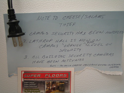  Note to Cheese/Salami Thief: 1. Campus Security has been notified 2. Lathrop Hall is now on campus 'Orange' alert level of security 3. All building security cameras have been activated. Note: Too much cheese can cause gastro-intestinal distress