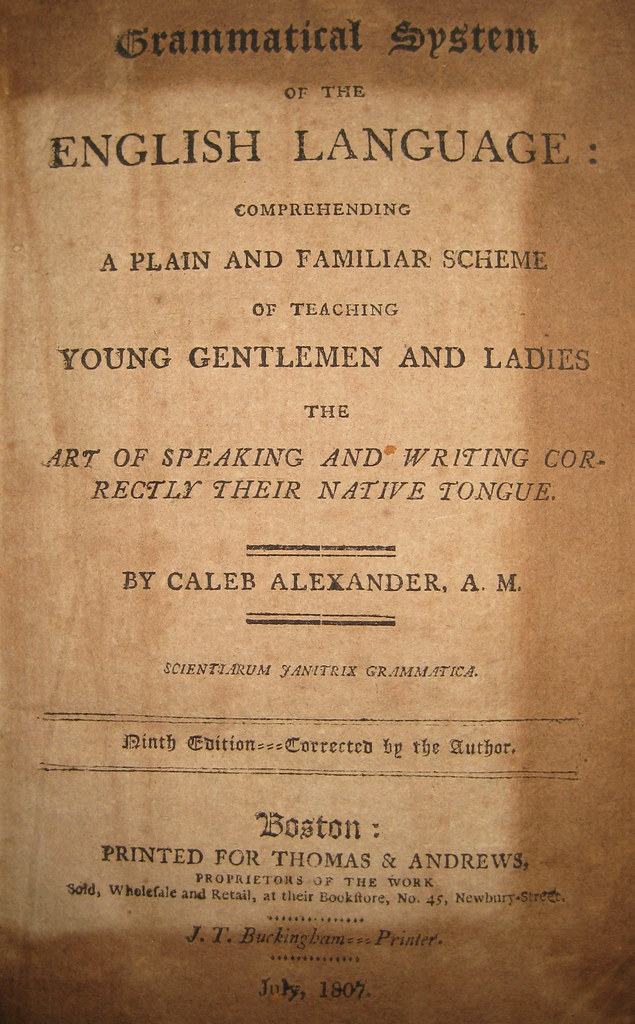 A Grammatical System of the English Language: Comprehending a plain and Familiar Scheme of Teaching Young Gentlemen and Ladies the Art of Speaking and Writing Correctly Their Native Tongue NINTH EDITION CALEB ALEXANDER JULY, 1807