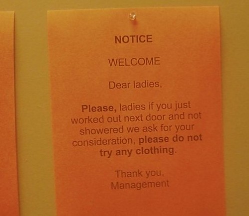 NOTICE WELCOME  Dear ladies,  Please, ladies if you just worked out next door and not showered we ask for your consideration, please do not try any clothing.   Thank you, Management