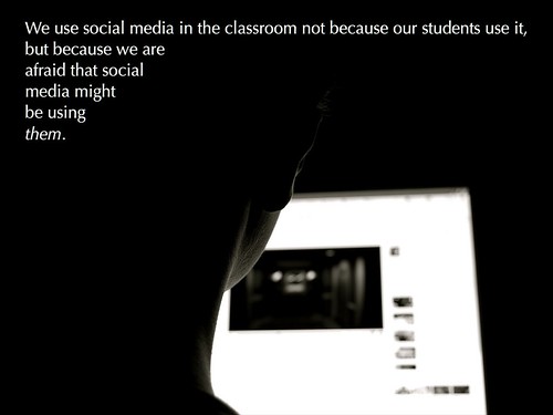 we use social media in the classroom not because our students use it but because we are afraid that it may be using them