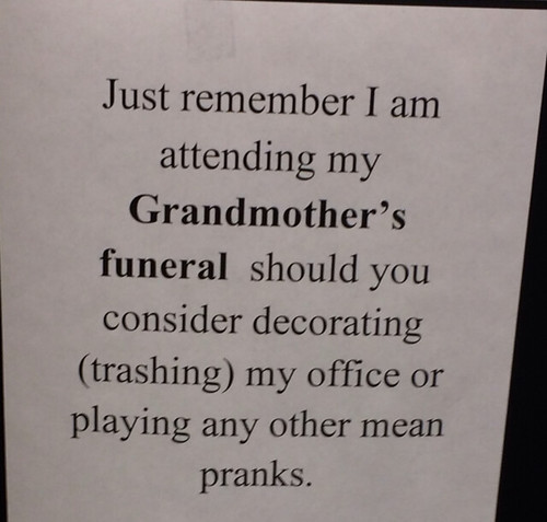 Just remember I am attending my Grandmother's funeral should you consider decorating (trashing) my office or playing any other mean pranks.